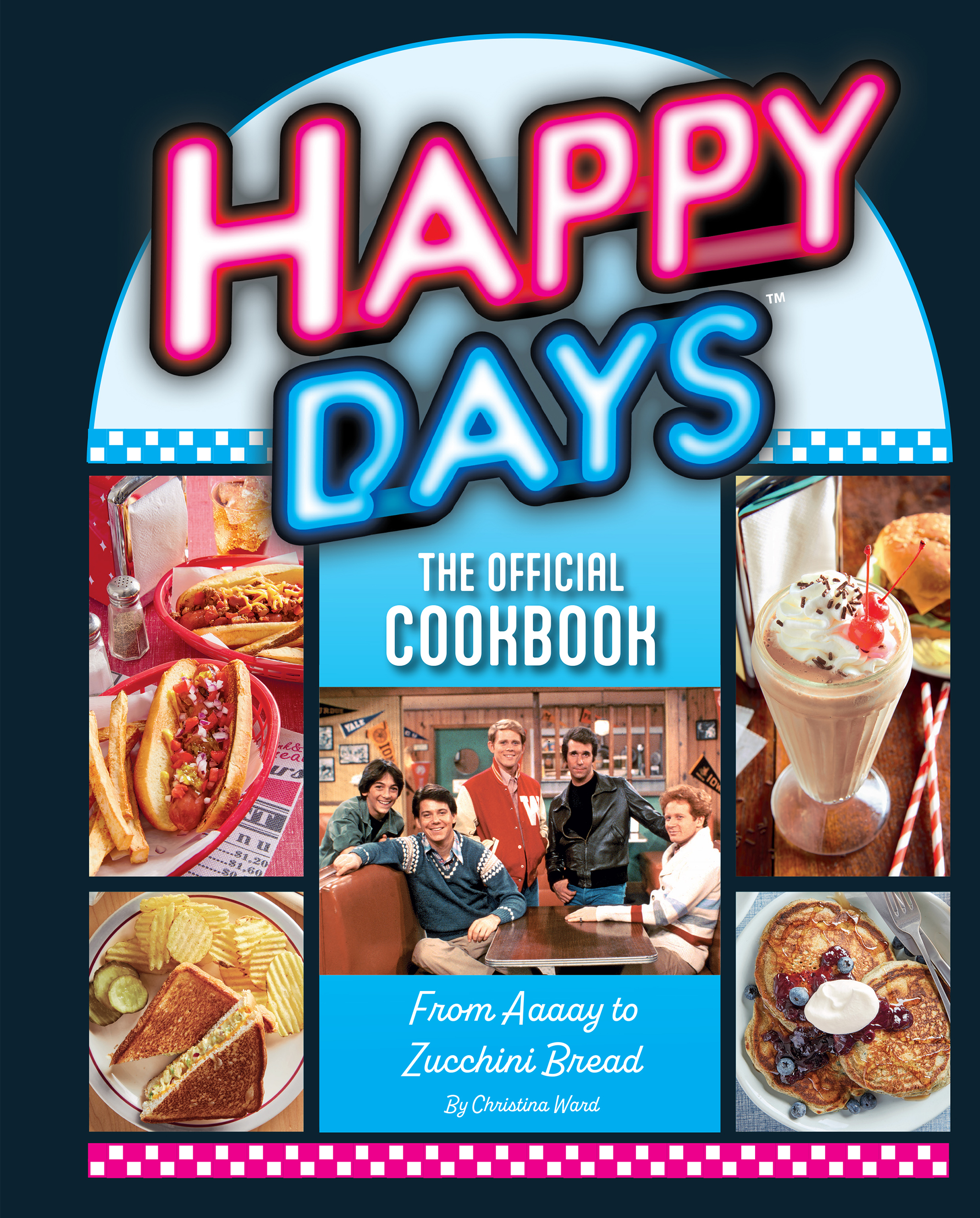 front cover of "Happy Days: The Official Cookbook." The top of the cover features the "Happy Days" title stylized as it was on the TV show, looking like a '50s jukebox. right below in smaller white print is "The Official Cookbook." Below that is a square photo with "Happy Days" characters taken during the 1970, seated in the fictional Arnold's restaurant. Left to right are Chachi (Scott Baio), Potsie (Anson Williams), Richie (Ron Howard), the Fonz (Henry Winkler) and Ralph (Don Most). Around this photo are photos, two vertical ones on either side, of some of the foods that can be made with the book's recipes, including pancakes, sundaes and sandwiches. Below the cast photo, in white print, reads the title's deck: "From Aaaay to Zucchini Bread." Below that reads: "By Christina Ward"